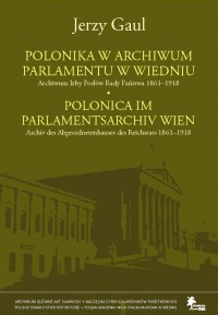 Okładka: POLONIKA W ARCHIWUM PARLAMENTU W WIEDNIU. Archiwum Izby Posłów Rady Państwa 1861–1918 · · POLONICA IM PARLAMENTSARCHIV WIEN. Archiv des Abgeordnetenhauses des Reichsrats 1861–1918