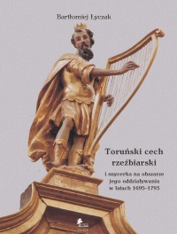 Okładka: Toruński cech rzeźbiarski i snycerka na obszarze jego oddziaływania w latach 1695–1793