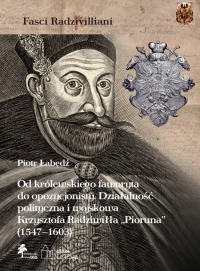 Od królewskiego faworyta do opozycjonisty. Działalność polityczna i wojskowa Krzysztofa Radziwiłła „Pioruna” (1547–1603)