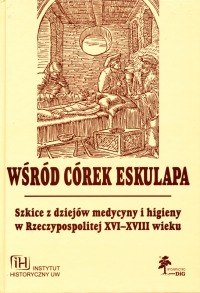 Wśród córek Esculapa. Szkice z dziejów medycyny i higieny w Rzeczpospolitej w XI-XVIII wieku. Seria Fasciculi Historici Novi, Tom X